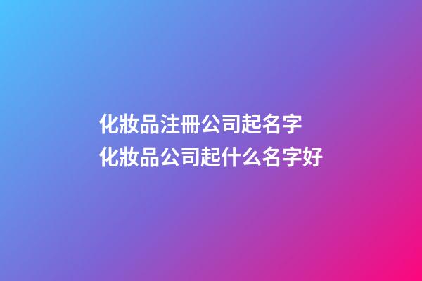 化妝品注冊公司起名字 化妝品公司起什么名字好-第1張-公司起名-玄機派